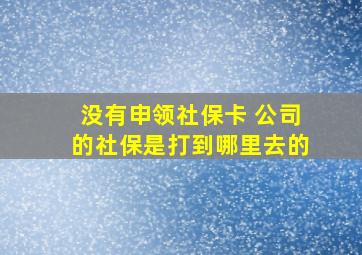 没有申领社保卡 公司的社保是打到哪里去的